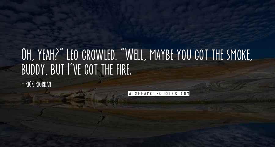 Rick Riordan Quotes: Oh, yeah?" Leo growled. "Well, maybe you got the smoke, buddy, but I've got the fire.