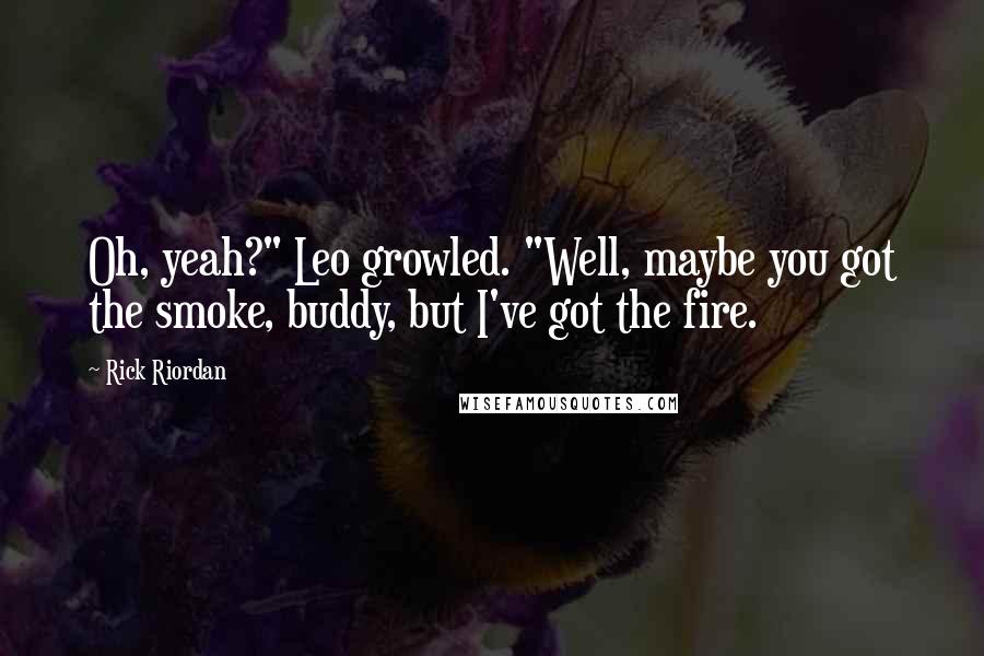 Rick Riordan Quotes: Oh, yeah?" Leo growled. "Well, maybe you got the smoke, buddy, but I've got the fire.