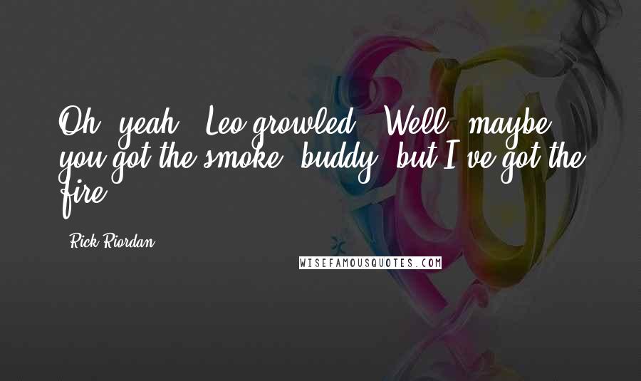 Rick Riordan Quotes: Oh, yeah?" Leo growled. "Well, maybe you got the smoke, buddy, but I've got the fire.