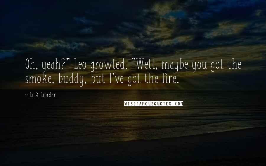 Rick Riordan Quotes: Oh, yeah?" Leo growled. "Well, maybe you got the smoke, buddy, but I've got the fire.