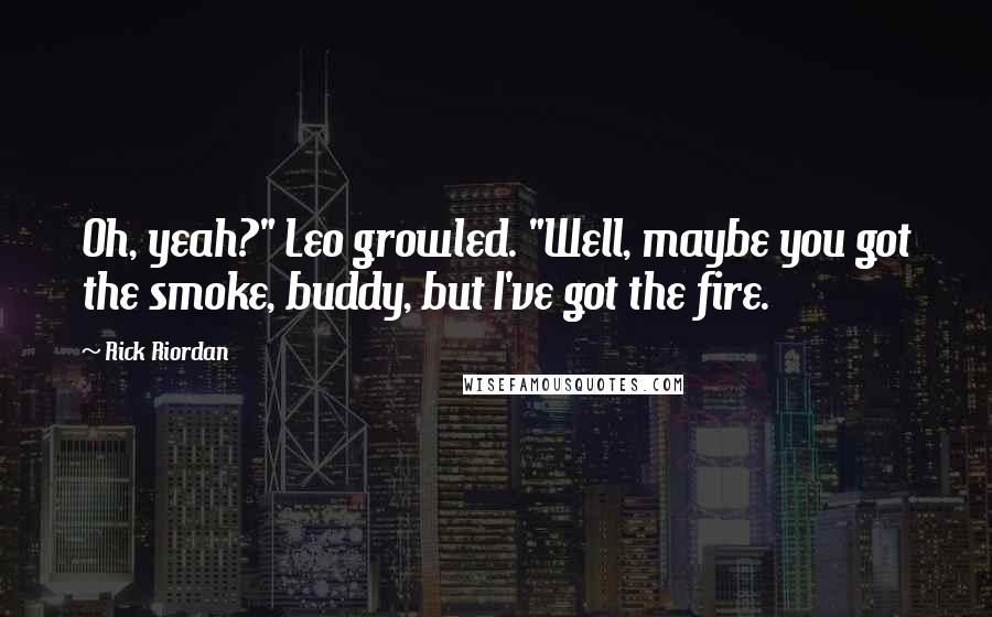Rick Riordan Quotes: Oh, yeah?" Leo growled. "Well, maybe you got the smoke, buddy, but I've got the fire.