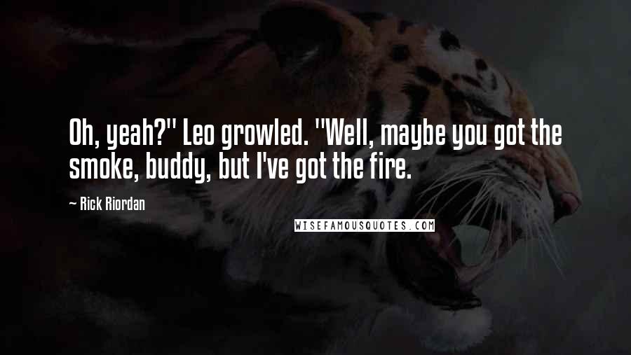 Rick Riordan Quotes: Oh, yeah?" Leo growled. "Well, maybe you got the smoke, buddy, but I've got the fire.