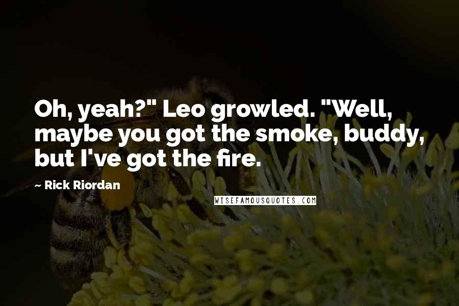 Rick Riordan Quotes: Oh, yeah?" Leo growled. "Well, maybe you got the smoke, buddy, but I've got the fire.