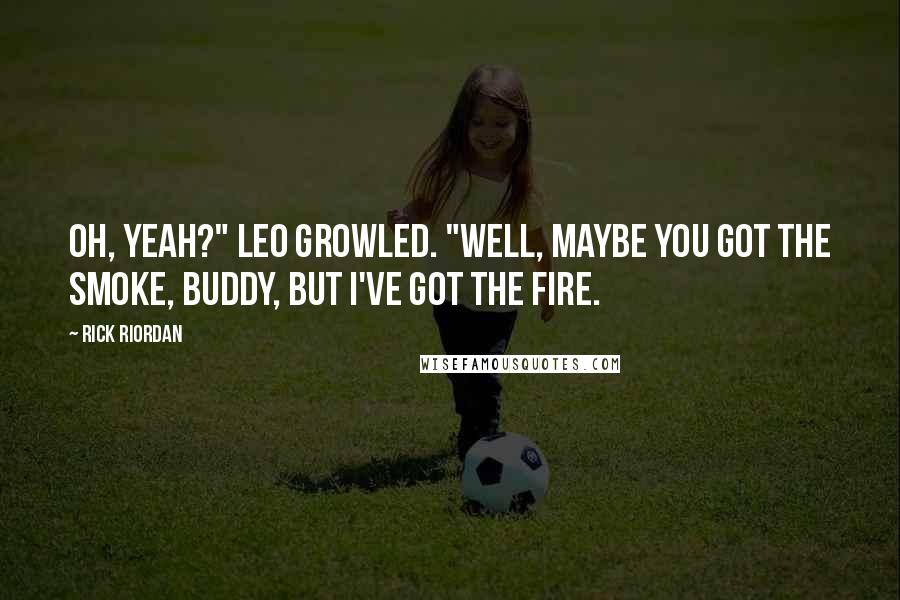 Rick Riordan Quotes: Oh, yeah?" Leo growled. "Well, maybe you got the smoke, buddy, but I've got the fire.