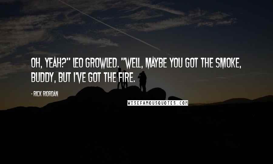 Rick Riordan Quotes: Oh, yeah?" Leo growled. "Well, maybe you got the smoke, buddy, but I've got the fire.