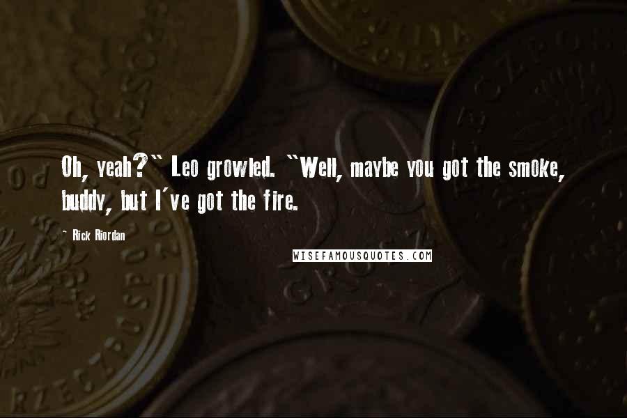 Rick Riordan Quotes: Oh, yeah?" Leo growled. "Well, maybe you got the smoke, buddy, but I've got the fire.