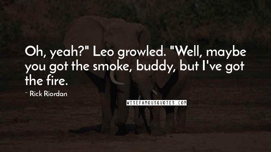 Rick Riordan Quotes: Oh, yeah?" Leo growled. "Well, maybe you got the smoke, buddy, but I've got the fire.