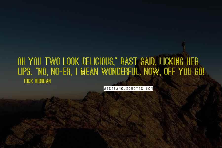 Rick Riordan Quotes: Oh you two look delicious," Bast said, licking her lips. "No, no-er, I mean wonderful. Now, off you go!