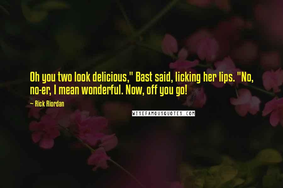 Rick Riordan Quotes: Oh you two look delicious," Bast said, licking her lips. "No, no-er, I mean wonderful. Now, off you go!