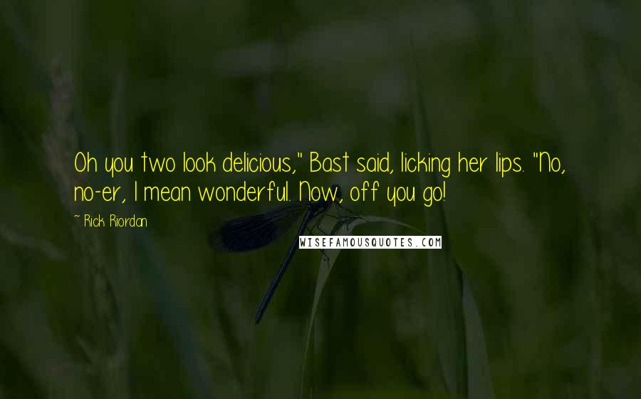 Rick Riordan Quotes: Oh you two look delicious," Bast said, licking her lips. "No, no-er, I mean wonderful. Now, off you go!