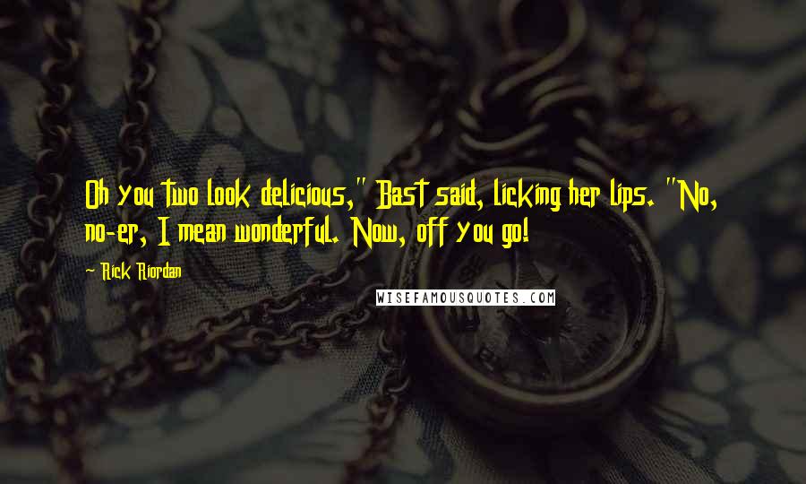 Rick Riordan Quotes: Oh you two look delicious," Bast said, licking her lips. "No, no-er, I mean wonderful. Now, off you go!