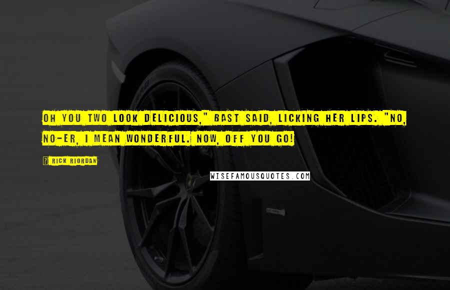 Rick Riordan Quotes: Oh you two look delicious," Bast said, licking her lips. "No, no-er, I mean wonderful. Now, off you go!