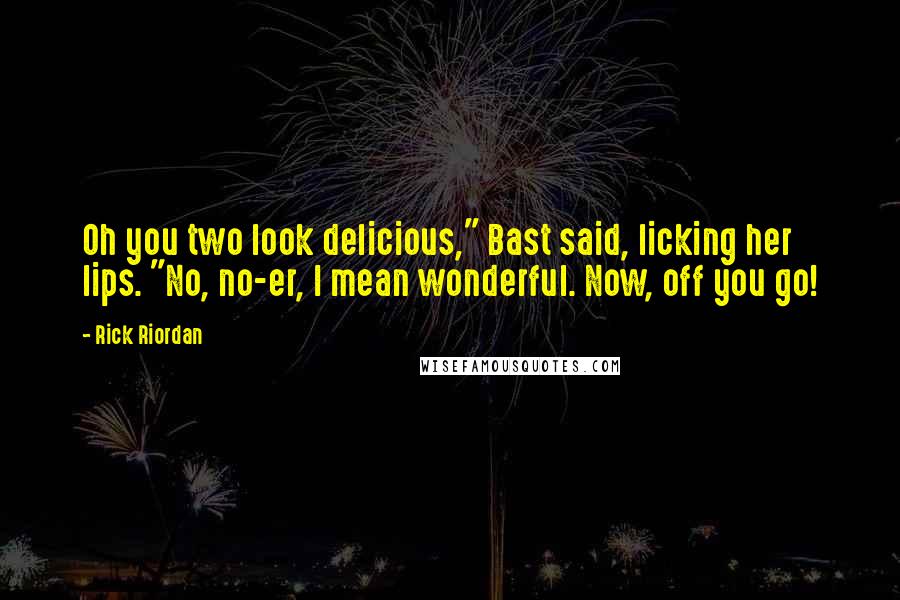 Rick Riordan Quotes: Oh you two look delicious," Bast said, licking her lips. "No, no-er, I mean wonderful. Now, off you go!