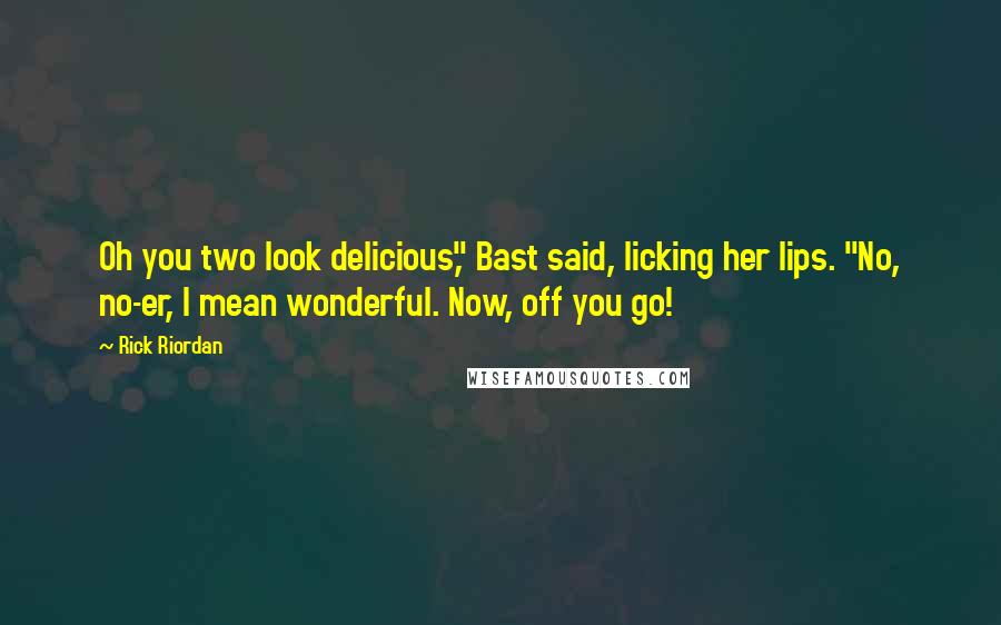 Rick Riordan Quotes: Oh you two look delicious," Bast said, licking her lips. "No, no-er, I mean wonderful. Now, off you go!