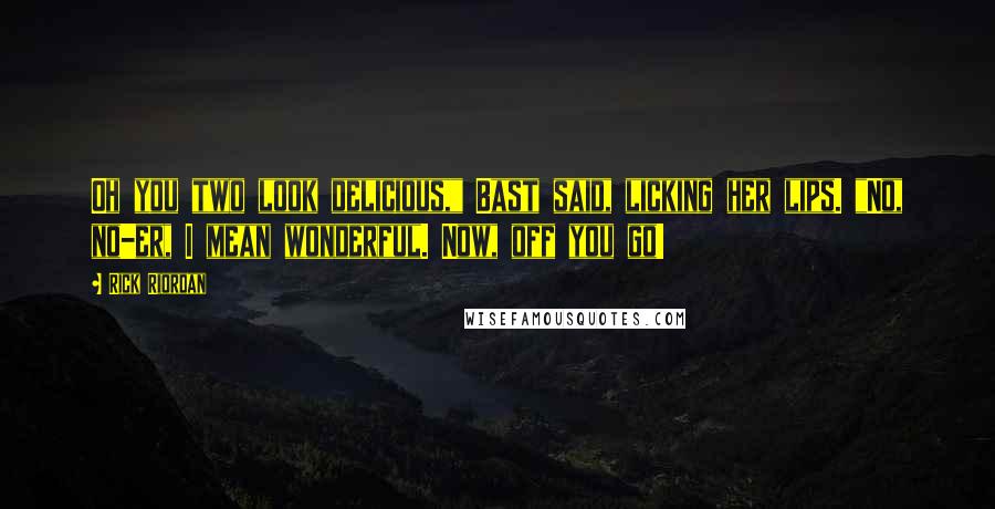 Rick Riordan Quotes: Oh you two look delicious," Bast said, licking her lips. "No, no-er, I mean wonderful. Now, off you go!