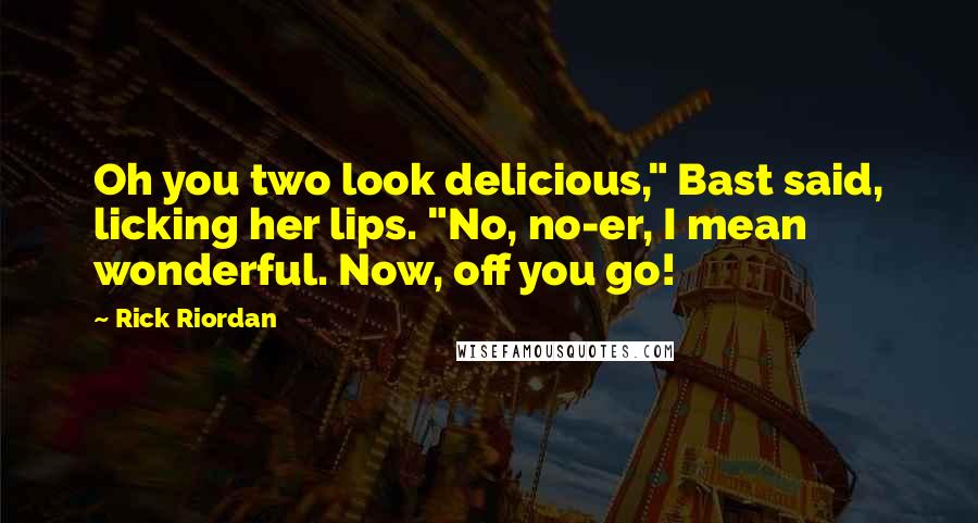 Rick Riordan Quotes: Oh you two look delicious," Bast said, licking her lips. "No, no-er, I mean wonderful. Now, off you go!