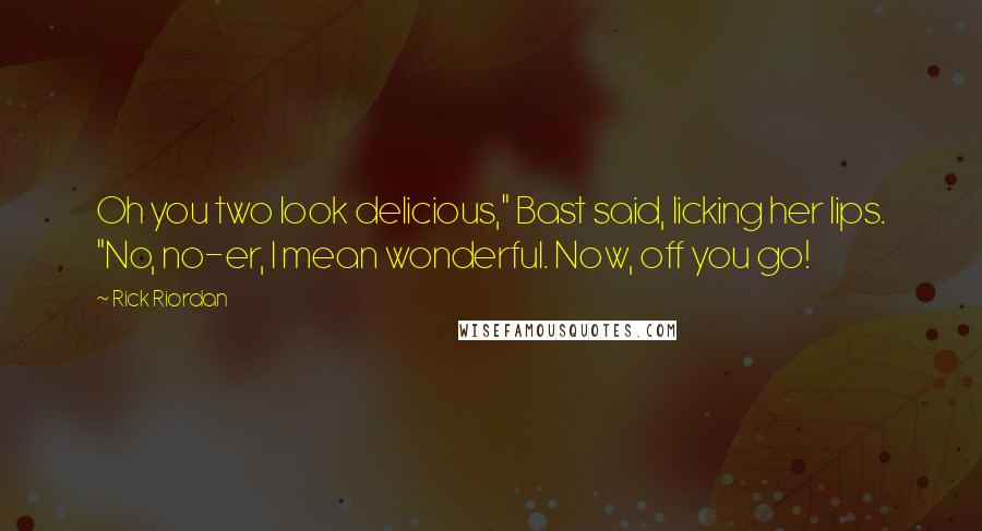 Rick Riordan Quotes: Oh you two look delicious," Bast said, licking her lips. "No, no-er, I mean wonderful. Now, off you go!