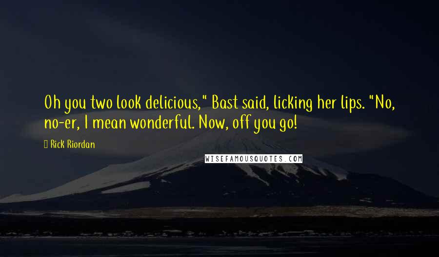 Rick Riordan Quotes: Oh you two look delicious," Bast said, licking her lips. "No, no-er, I mean wonderful. Now, off you go!