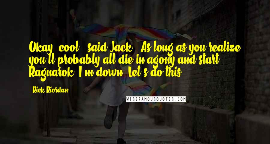 Rick Riordan Quotes: Okay, cool," said Jack. "As long as you realize you'll probably all die in agony and start Ragnarok, I'm down. Let's do this!