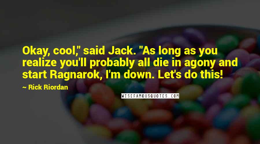 Rick Riordan Quotes: Okay, cool," said Jack. "As long as you realize you'll probably all die in agony and start Ragnarok, I'm down. Let's do this!