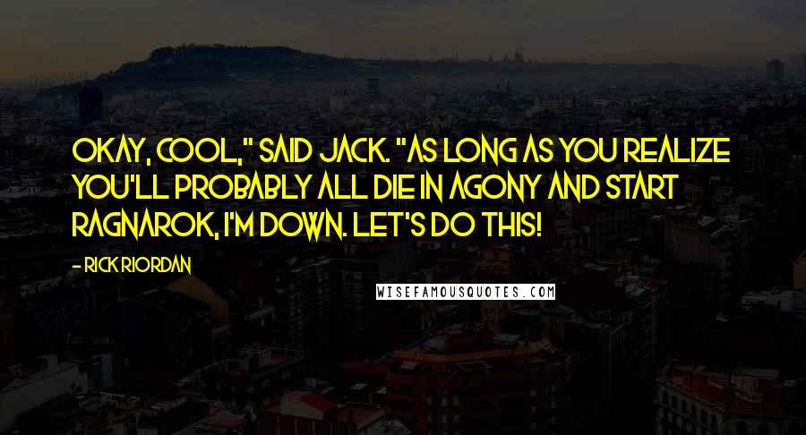 Rick Riordan Quotes: Okay, cool," said Jack. "As long as you realize you'll probably all die in agony and start Ragnarok, I'm down. Let's do this!