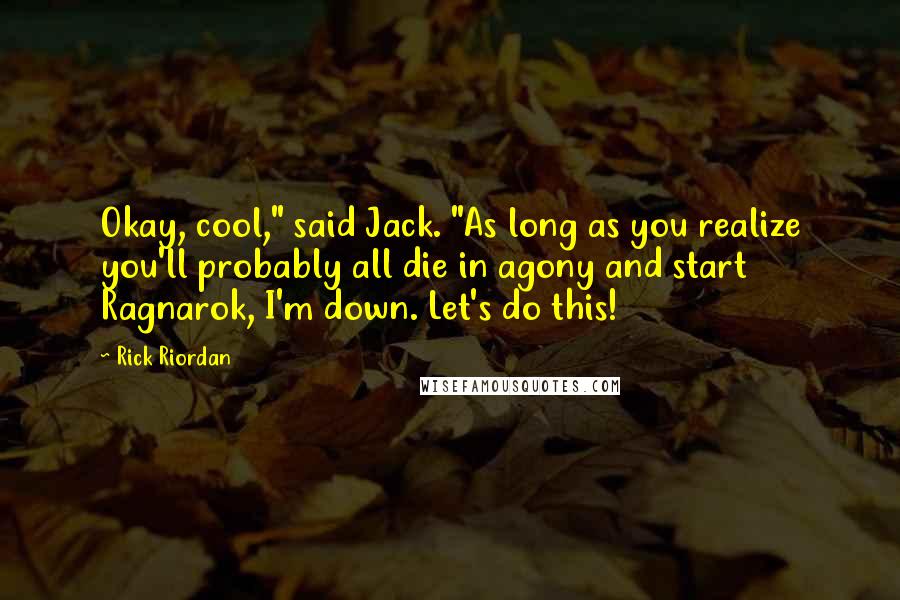 Rick Riordan Quotes: Okay, cool," said Jack. "As long as you realize you'll probably all die in agony and start Ragnarok, I'm down. Let's do this!