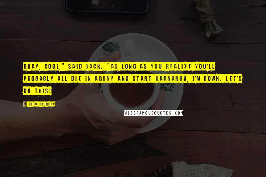 Rick Riordan Quotes: Okay, cool," said Jack. "As long as you realize you'll probably all die in agony and start Ragnarok, I'm down. Let's do this!
