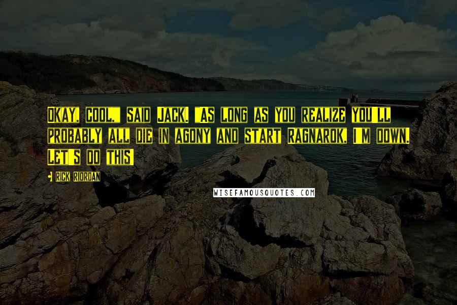 Rick Riordan Quotes: Okay, cool," said Jack. "As long as you realize you'll probably all die in agony and start Ragnarok, I'm down. Let's do this!