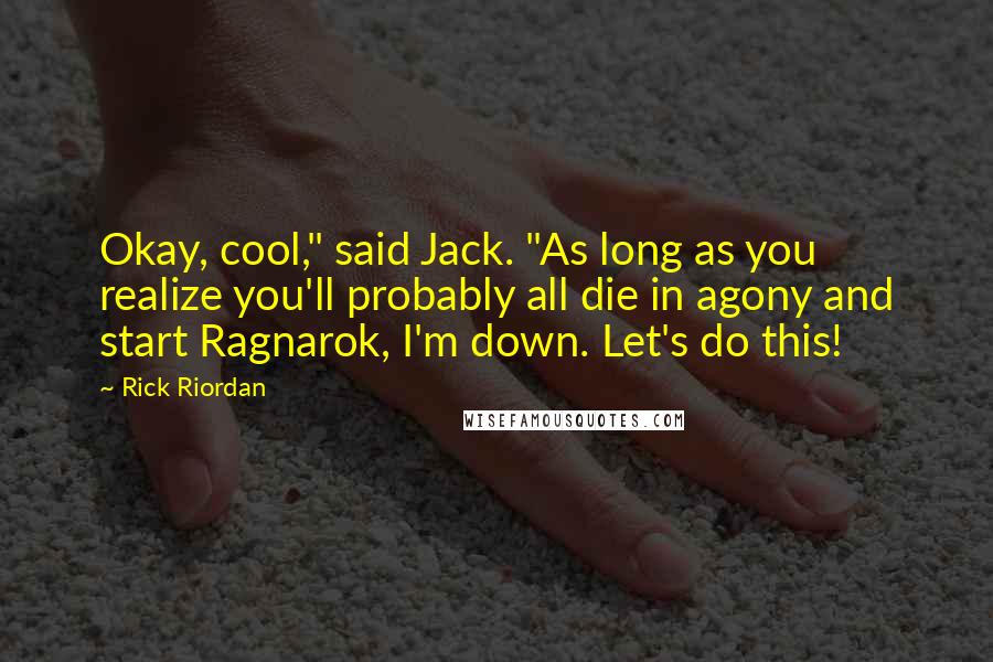 Rick Riordan Quotes: Okay, cool," said Jack. "As long as you realize you'll probably all die in agony and start Ragnarok, I'm down. Let's do this!