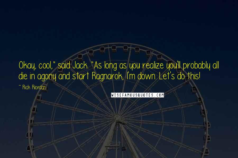 Rick Riordan Quotes: Okay, cool," said Jack. "As long as you realize you'll probably all die in agony and start Ragnarok, I'm down. Let's do this!