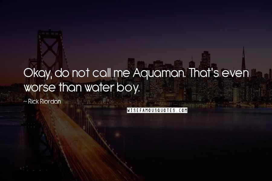 Rick Riordan Quotes: Okay, do not call me Aquaman. That's even worse than water boy.