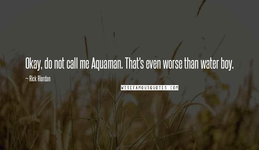 Rick Riordan Quotes: Okay, do not call me Aquaman. That's even worse than water boy.