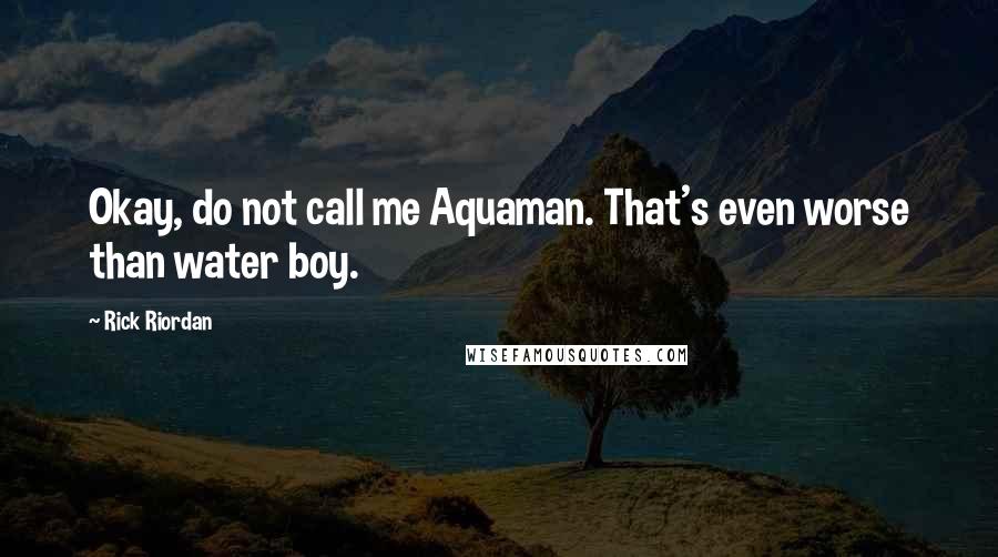 Rick Riordan Quotes: Okay, do not call me Aquaman. That's even worse than water boy.