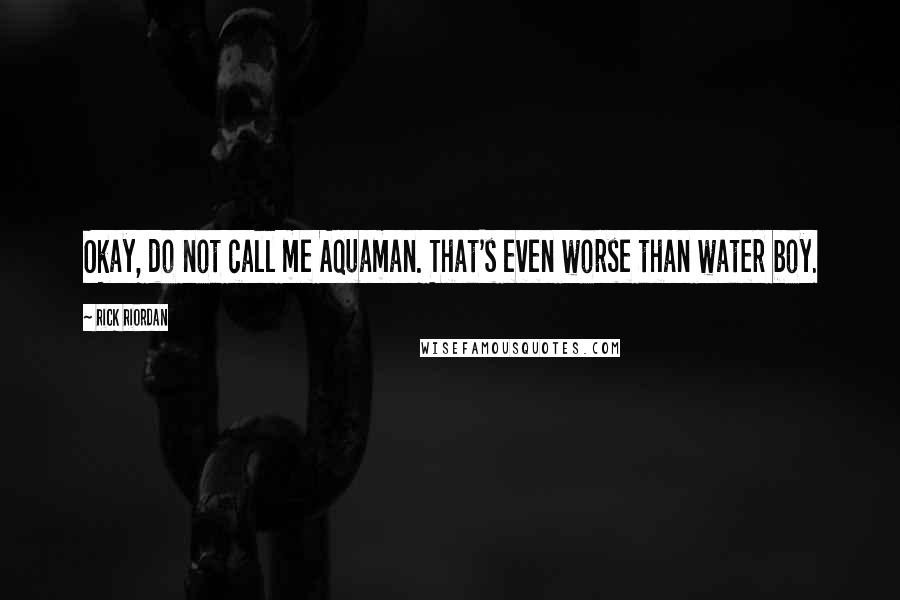 Rick Riordan Quotes: Okay, do not call me Aquaman. That's even worse than water boy.