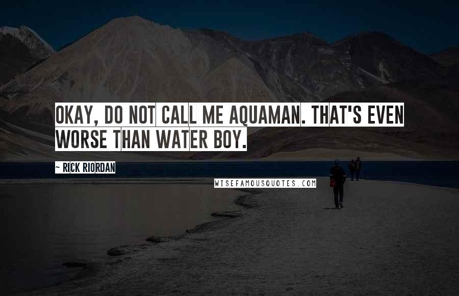 Rick Riordan Quotes: Okay, do not call me Aquaman. That's even worse than water boy.