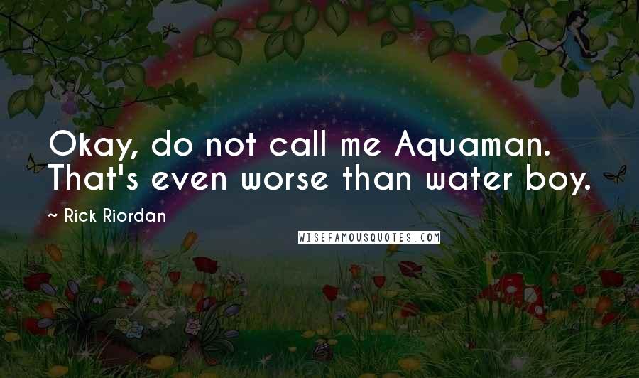 Rick Riordan Quotes: Okay, do not call me Aquaman. That's even worse than water boy.