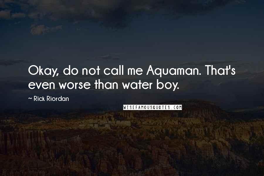 Rick Riordan Quotes: Okay, do not call me Aquaman. That's even worse than water boy.