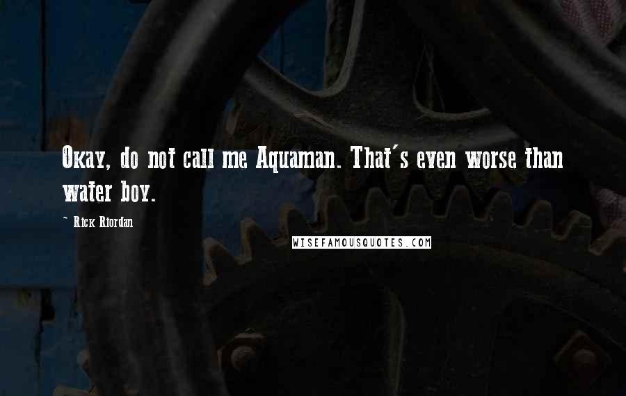 Rick Riordan Quotes: Okay, do not call me Aquaman. That's even worse than water boy.