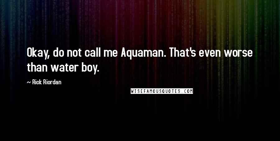 Rick Riordan Quotes: Okay, do not call me Aquaman. That's even worse than water boy.