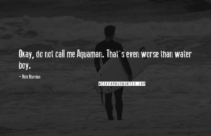 Rick Riordan Quotes: Okay, do not call me Aquaman. That's even worse than water boy.