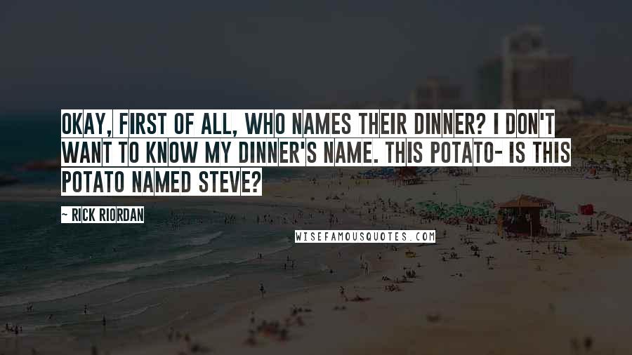 Rick Riordan Quotes: Okay, first of all, who names their dinner? I don't want to know my dinner's name. This potato- is this potato named Steve?