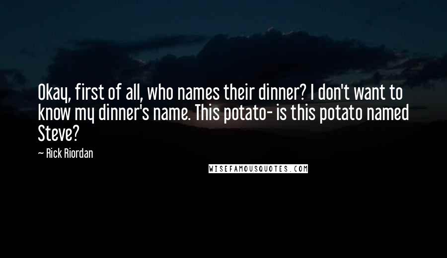 Rick Riordan Quotes: Okay, first of all, who names their dinner? I don't want to know my dinner's name. This potato- is this potato named Steve?