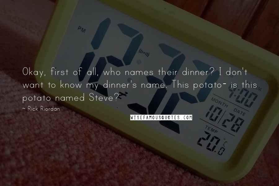 Rick Riordan Quotes: Okay, first of all, who names their dinner? I don't want to know my dinner's name. This potato- is this potato named Steve?