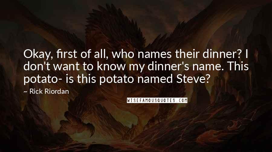 Rick Riordan Quotes: Okay, first of all, who names their dinner? I don't want to know my dinner's name. This potato- is this potato named Steve?