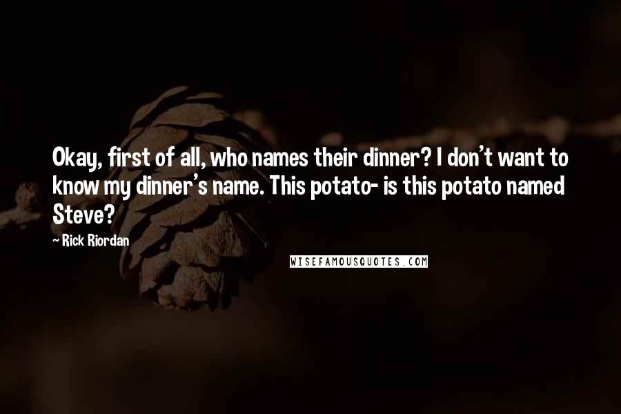Rick Riordan Quotes: Okay, first of all, who names their dinner? I don't want to know my dinner's name. This potato- is this potato named Steve?