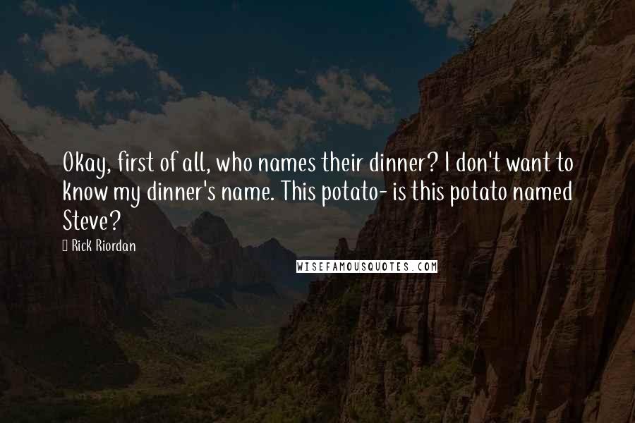 Rick Riordan Quotes: Okay, first of all, who names their dinner? I don't want to know my dinner's name. This potato- is this potato named Steve?