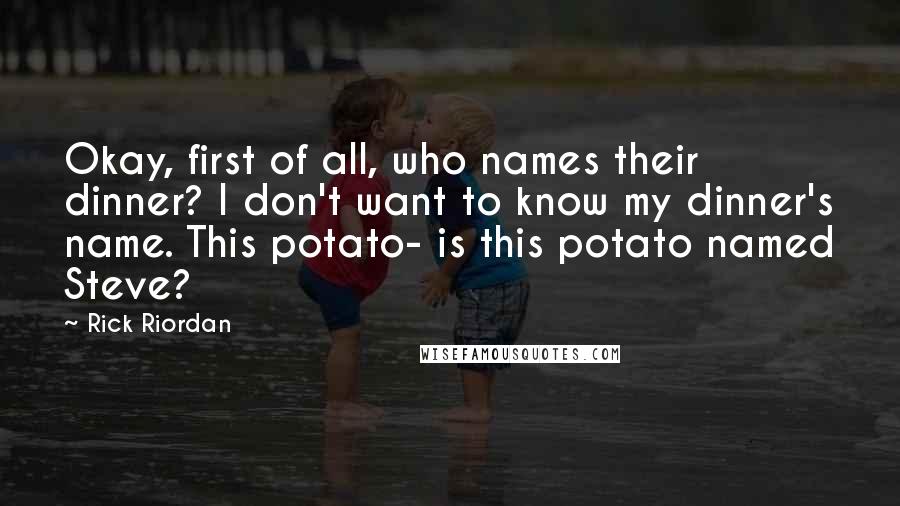 Rick Riordan Quotes: Okay, first of all, who names their dinner? I don't want to know my dinner's name. This potato- is this potato named Steve?