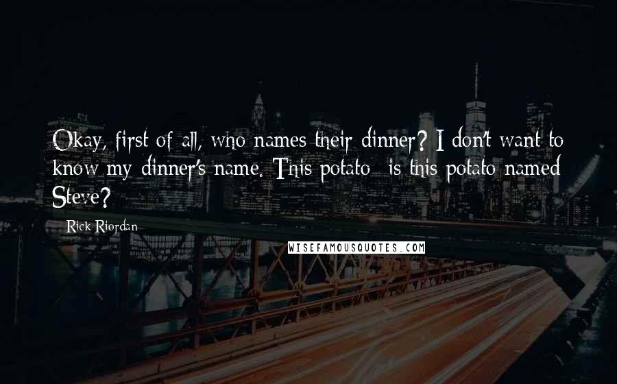 Rick Riordan Quotes: Okay, first of all, who names their dinner? I don't want to know my dinner's name. This potato- is this potato named Steve?