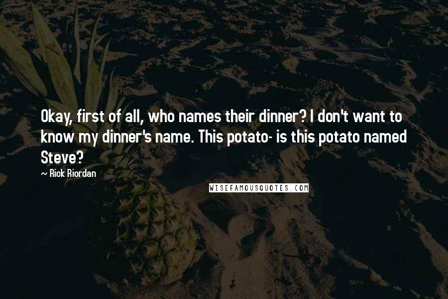 Rick Riordan Quotes: Okay, first of all, who names their dinner? I don't want to know my dinner's name. This potato- is this potato named Steve?