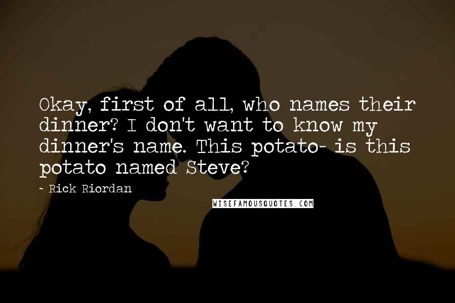 Rick Riordan Quotes: Okay, first of all, who names their dinner? I don't want to know my dinner's name. This potato- is this potato named Steve?